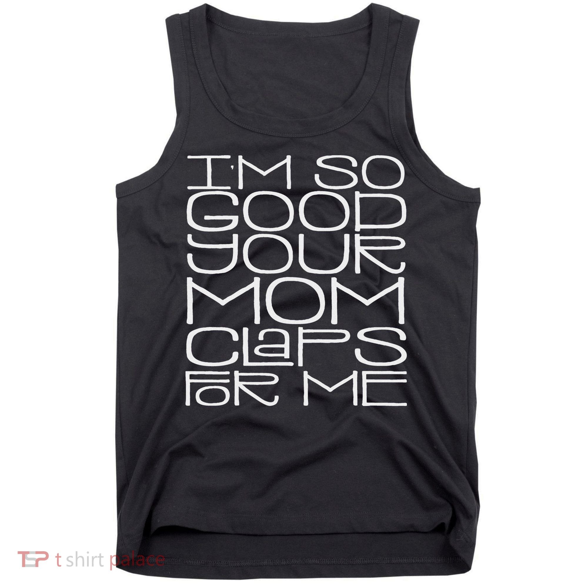 IM So Good Your Mom Claps For Me Funny Quote Tank Top