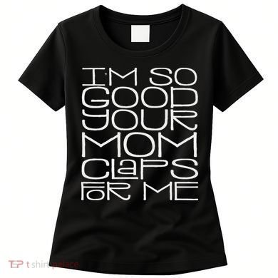 IM So Good Your Mom Claps For Me Funny Quote Women's T-Shirt