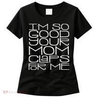 IM So Good Your Mom Claps For Me Funny Quote Women's T-Shirt thumb 0