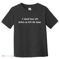 I Should Have Shit Before We Left The House Toddler T-Shirt thumb 0