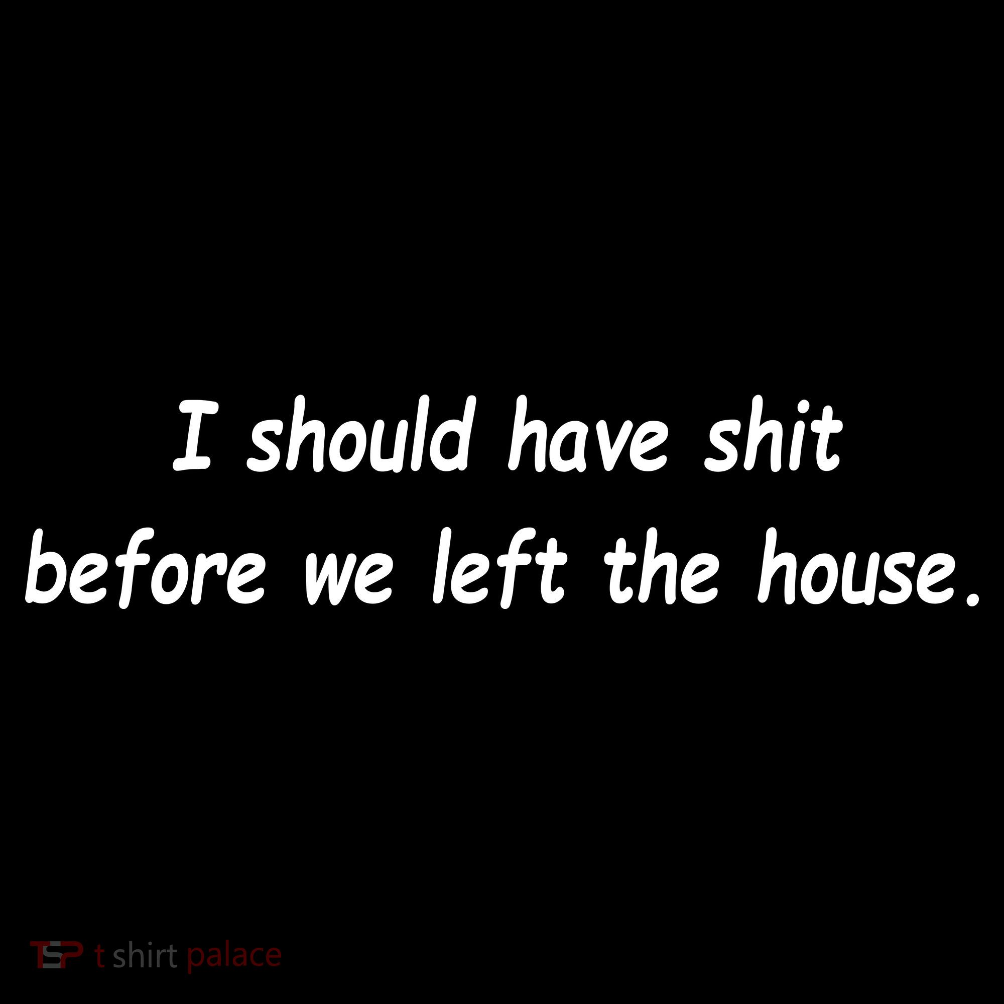 I Should Have Shit Before We Left The House Women's T-Shirt