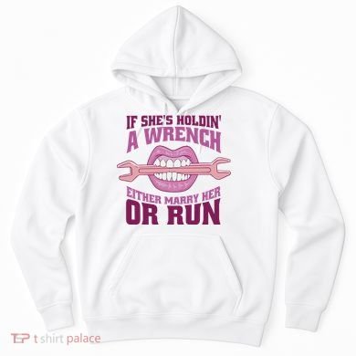 If She's Holding A Wrench Either Marry Her Or Run Hoodie
