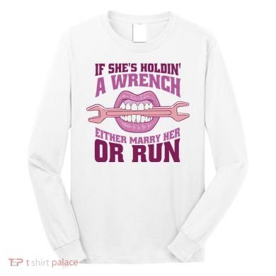 If She's Holding A Wrench Either Marry Her Or Run Long Sleeve Shirt