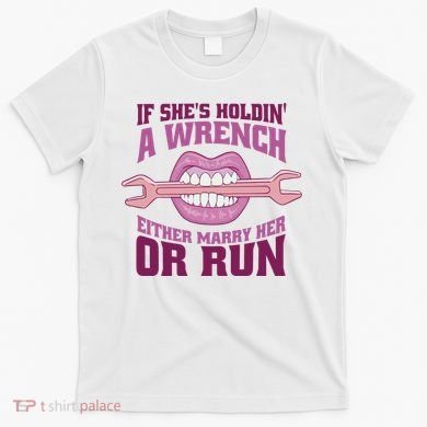 If She's Holding A Wrench Either Marry Her Or Run T-Shirt