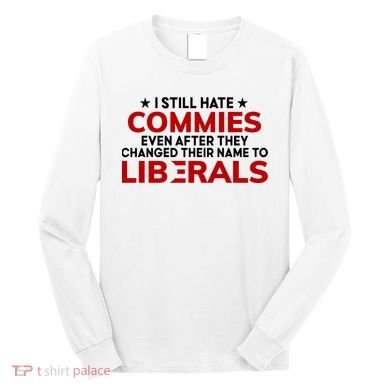 I Still Hate Commies Even After They Changed Their Name Long Sleeve Shirt