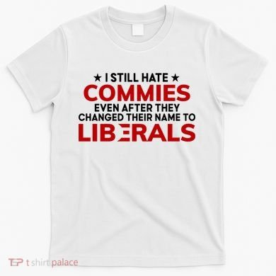 I Still Hate Commies Even After They Changed Their Name T-Shirt