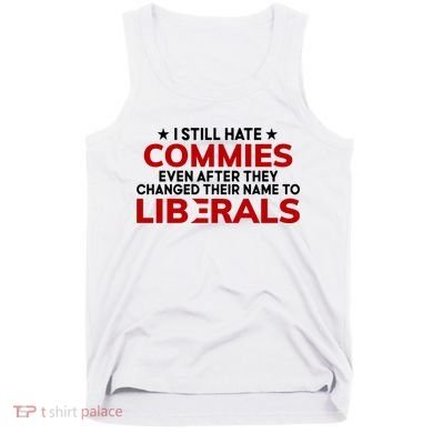 I Still Hate Commies Even After They Changed Their Name Tank Top