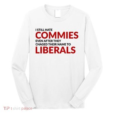 I Still Hate Commies Even After They Changed Their Name Long Sleeve Shirt