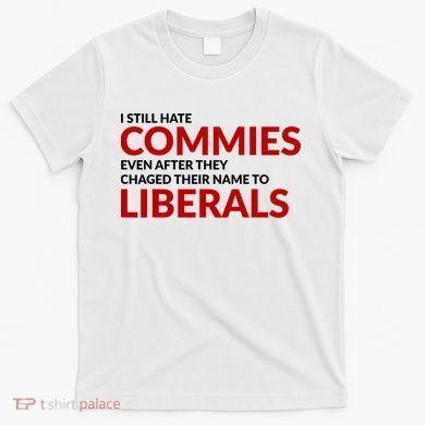 I Still Hate Commies Even After They Changed Their Name T-Shirt