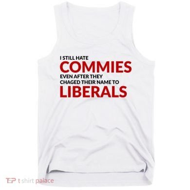 I Still Hate Commies Even After They Changed Their Name Tank Top