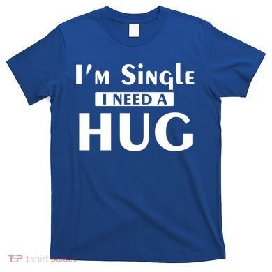 IM Single I Need A Hug Funny Valentines Day Gift T-Shirt