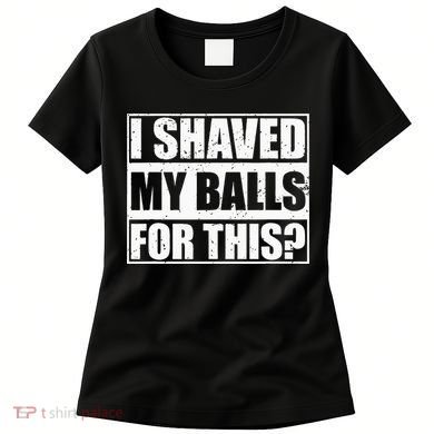 I Shaved My Balls For This Women's T-Shirt