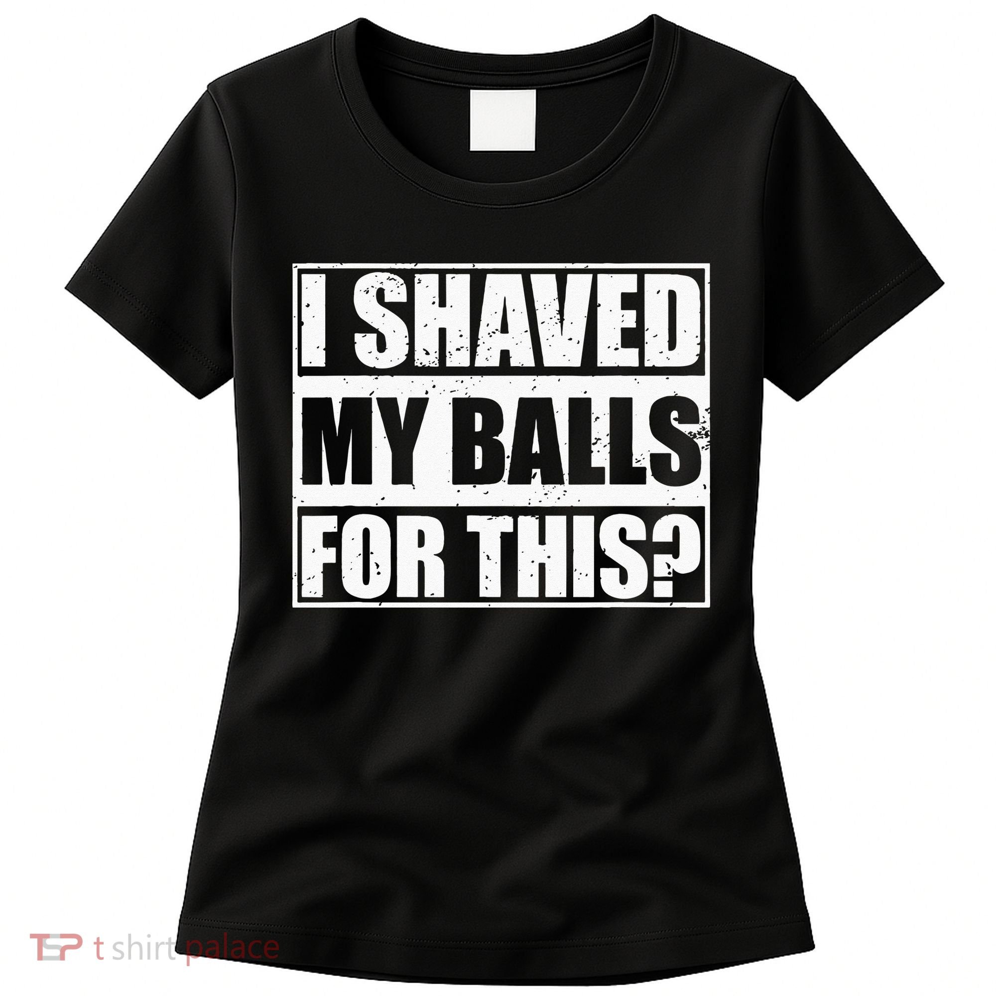 I Shaved My Balls For This Women's T-Shirt