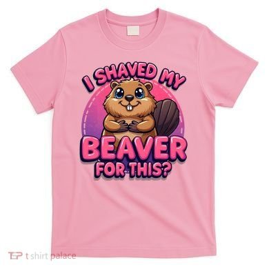 I Shaved My Beaver For This T-Shirt
