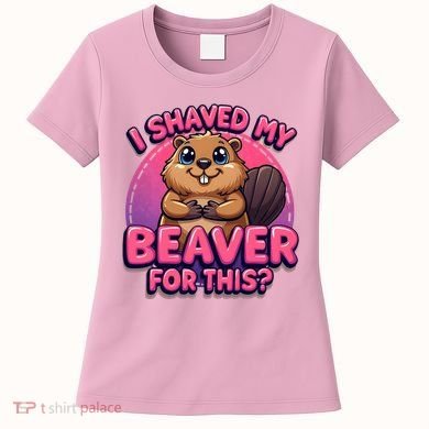 I Shaved My Beaver For This Women's T-Shirt