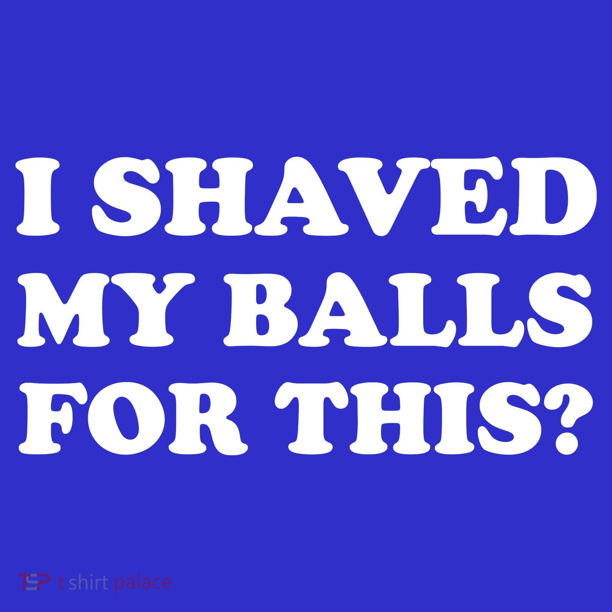 I Shaved My Balls For This Women's T-Shirt