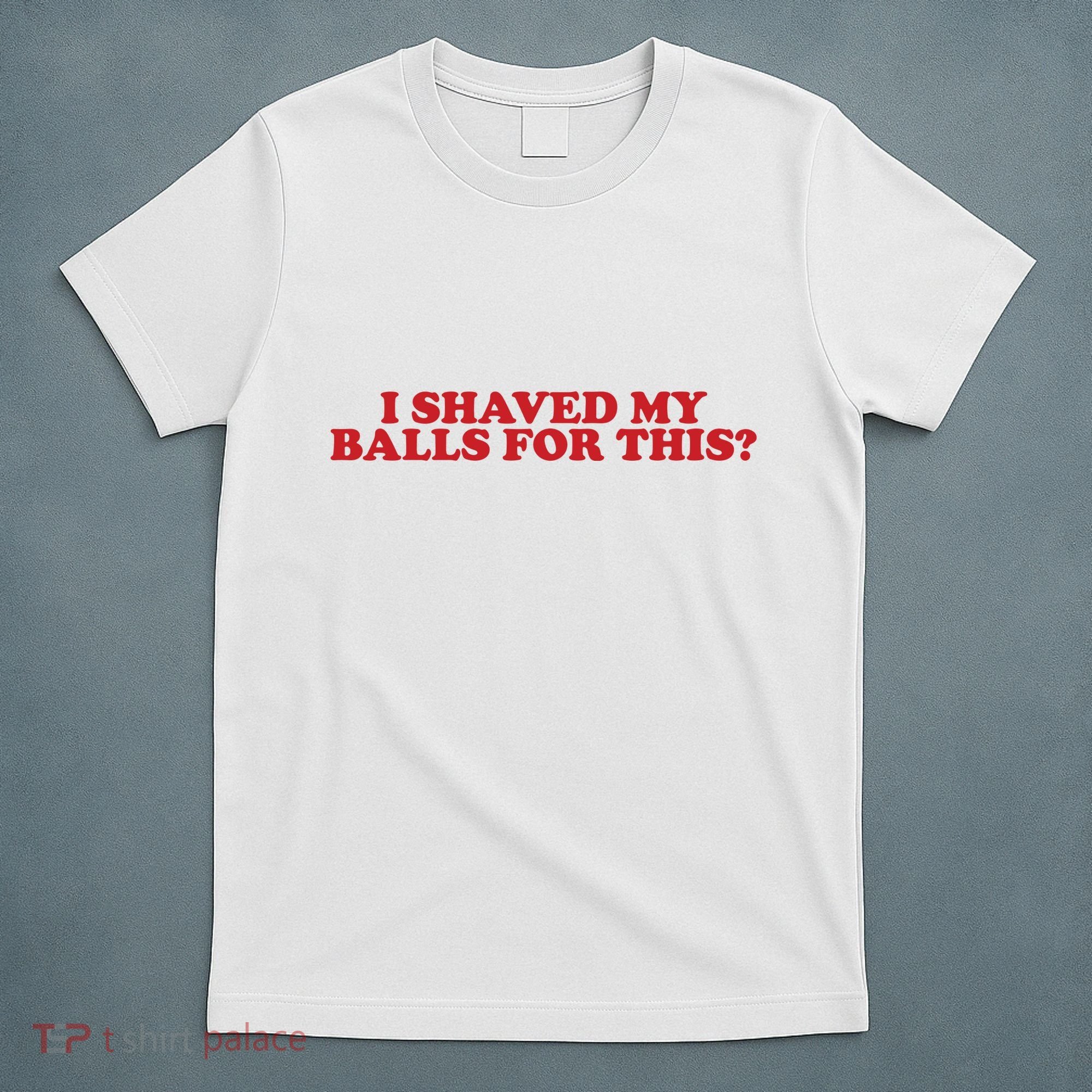 I Shaved My Balls For This T-Shirt