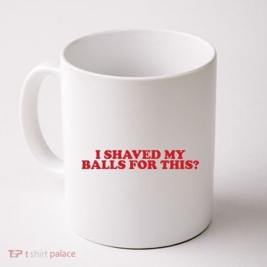 I Shaved My Balls For This Coffee Mug