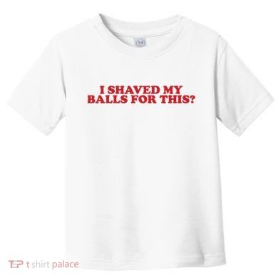 I Shaved My Balls For This Toddler T-Shirt