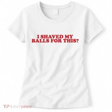I Shaved My Balls For This Women's T-Shirt