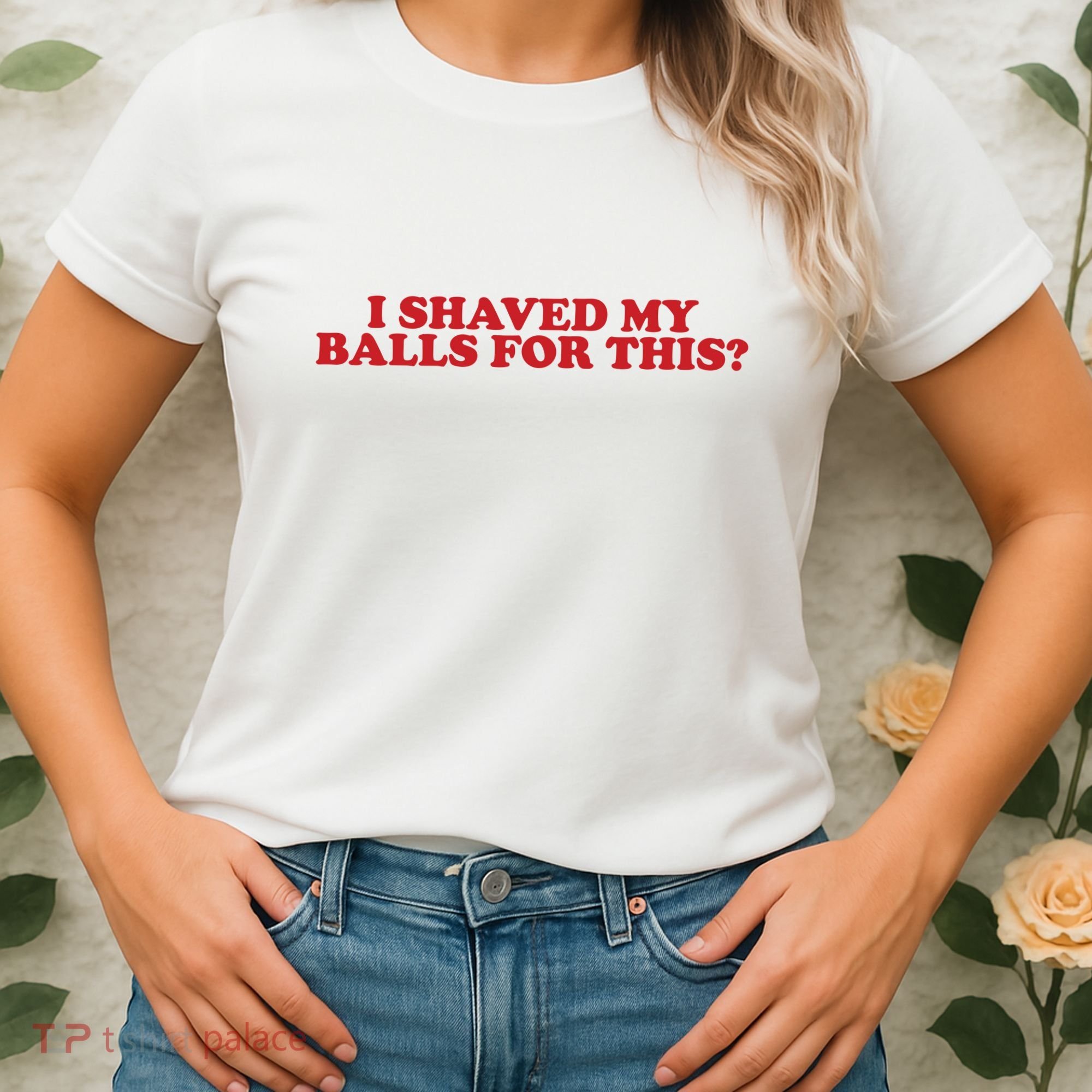 I Shaved My Balls For This Women's T-Shirt