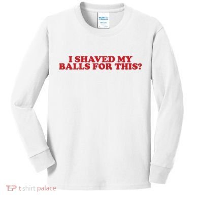 I Shaved My Balls For This Kids Long Sleeve Shirt