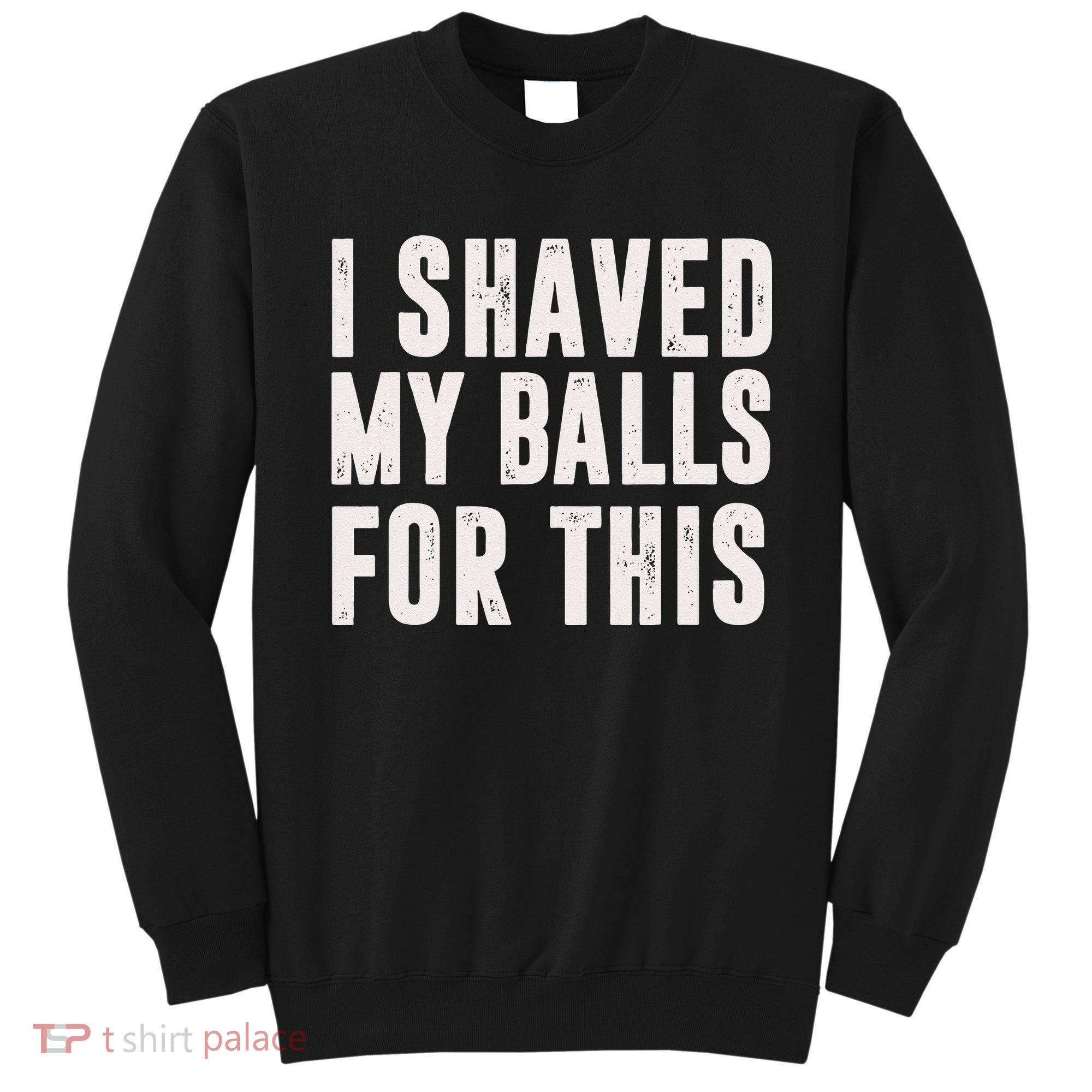 I Shaved My Balls For This Funny Men Gifts Idea Sweatshirt