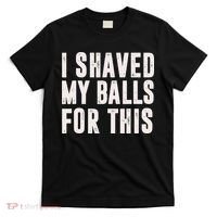 I Shaved My Balls For This Funny Men Gifts Idea T-Shirt thumb 0