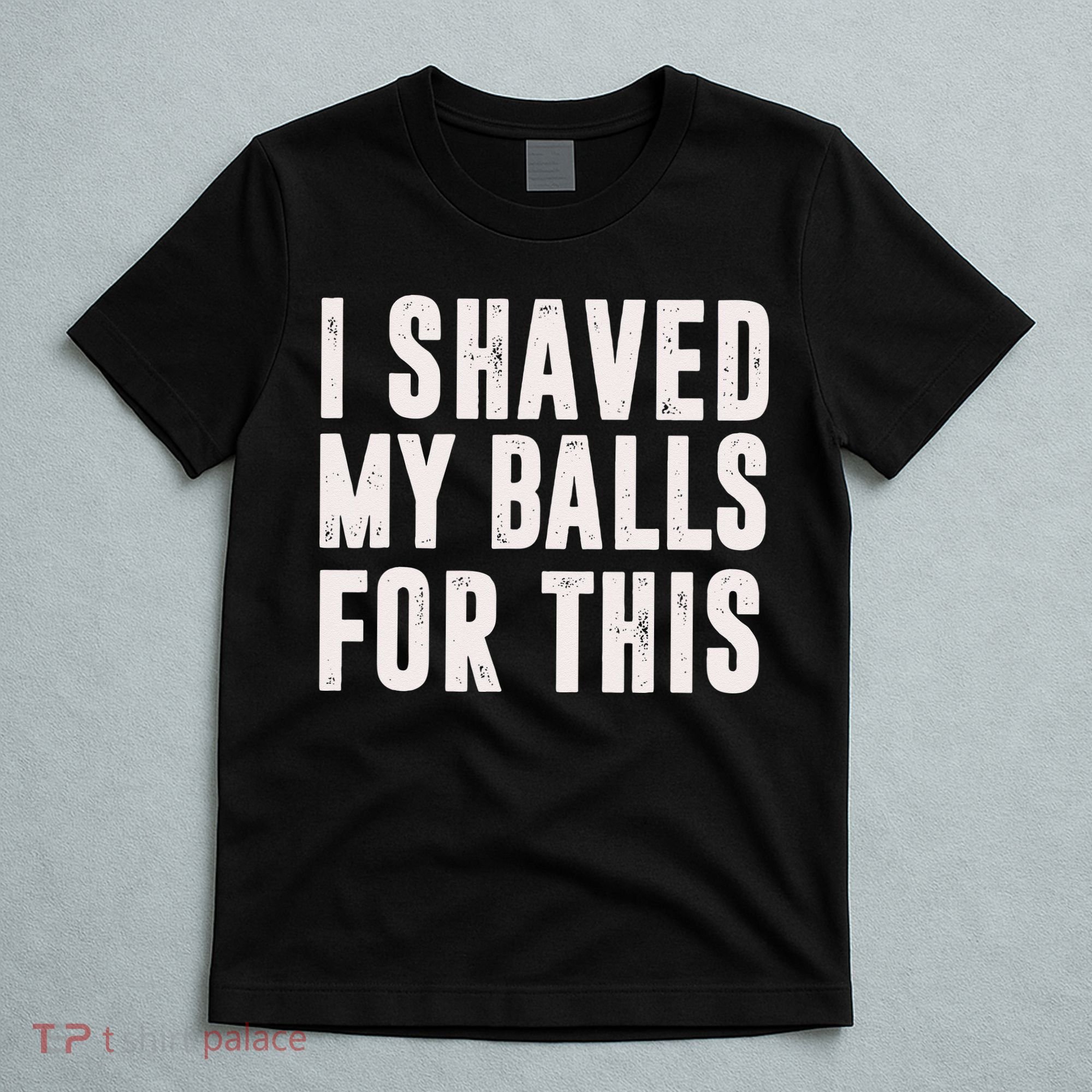 I Shaved My Balls For This Funny Men Gifts Idea T-Shirt