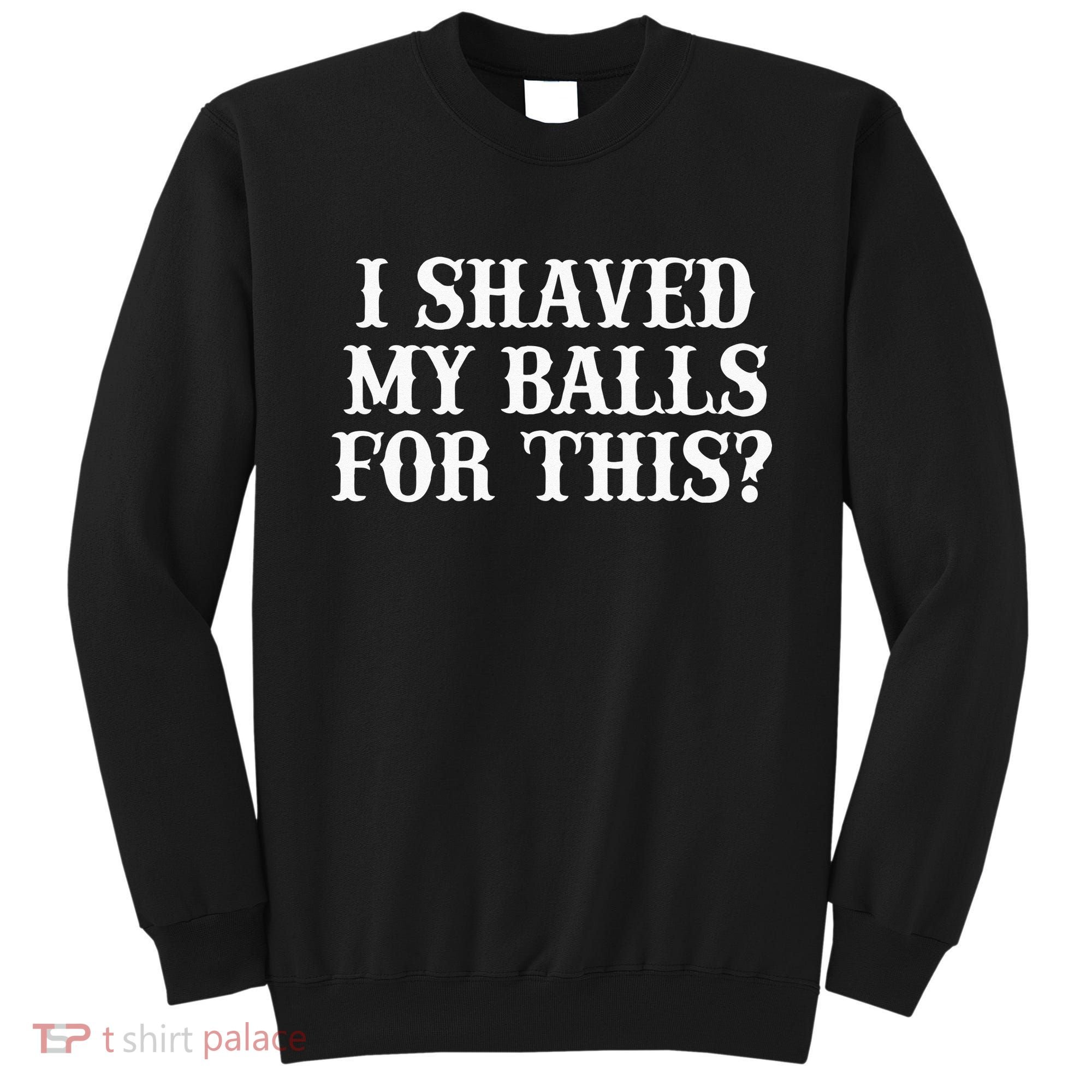 I Shaved My Balls For This I Shaved My Balls For This Sweatshirt