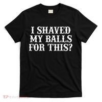 I Shaved My Balls For This I Shaved My Balls For This T-Shirt thumb 0