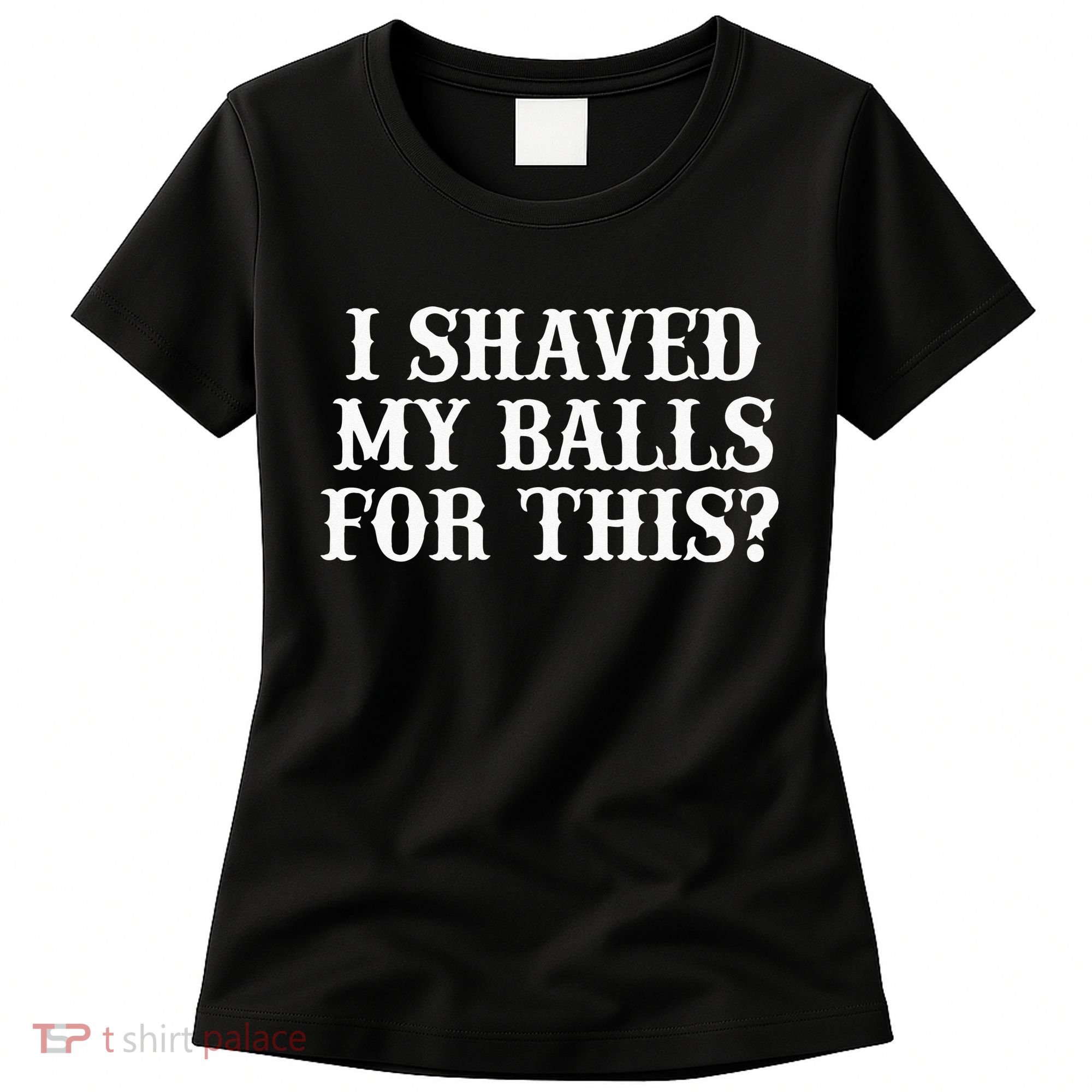 I Shaved My Balls For This I Shaved My Balls For This Women's T-Shirt