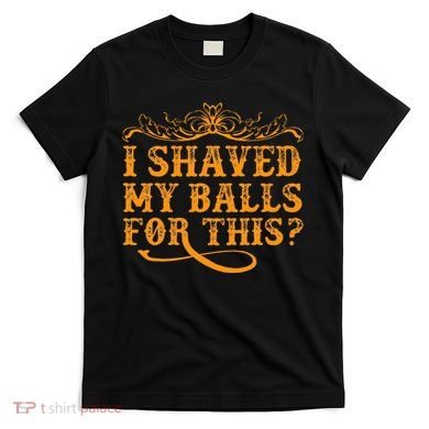 I Shaved My Balls For This T-Shirt