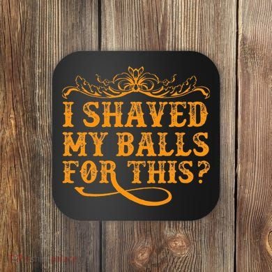 I Shaved My Balls For This Coaster