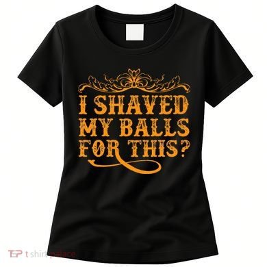 I Shaved My Balls For This Women's T-Shirt