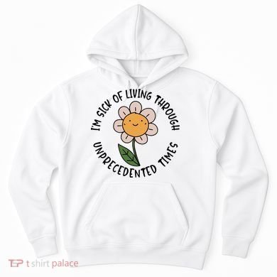 Im Sick Of Living Through Unprecedented Time Flower Hoodie