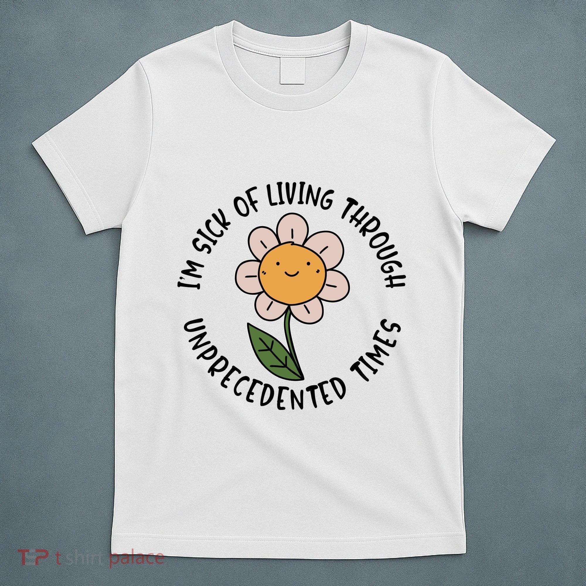 Im Sick Of Living Through Unprecedented Time Flower T-Shirt