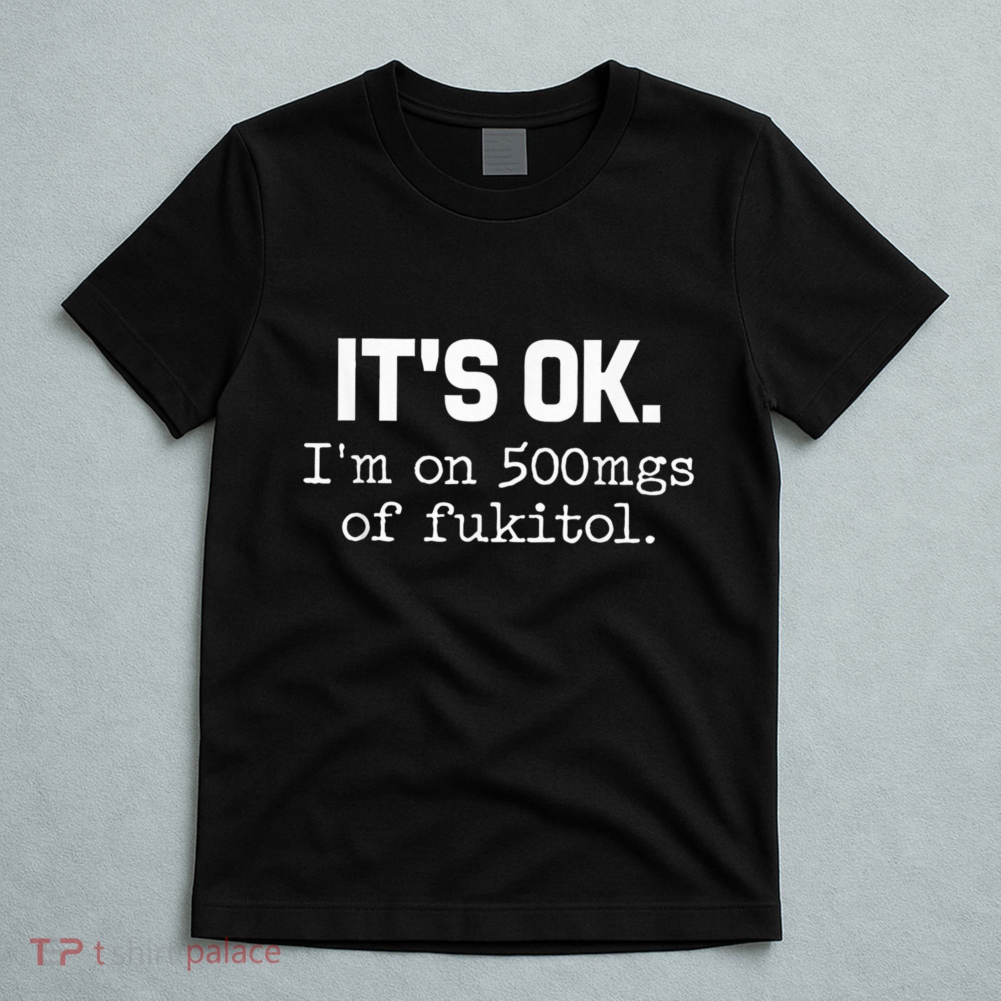 It S Ok I M On 500mg Of Fukitol Funny Sarcasm T-Shirt