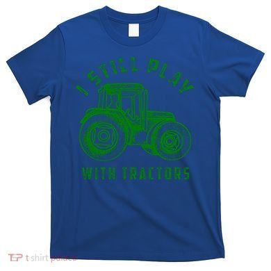 I Still Play With Tractors Gift Cute Bulldozer Farm Gift T-Shirt