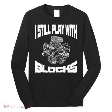 I Still Play With Blocks Meaningful Gift Mechanic Engine Motor Long Sleeve Shirt