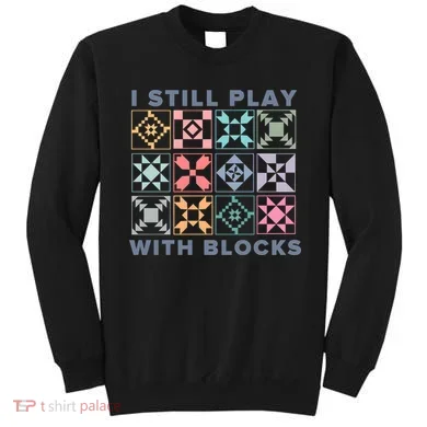 I Still Play With Blocks Quilt Blocks Sweatshirt