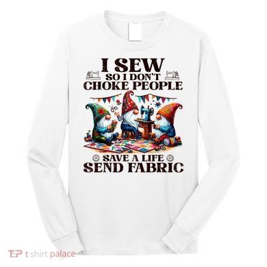 I Sew So I DonT Choke People Send Fabric Gnomes Long Sleeve Shirt