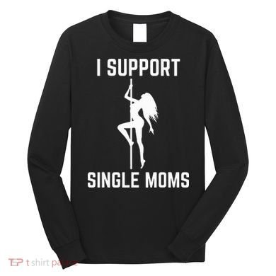 I Support Single Moms Offensive Rude Party Graphic Design Long Sleeve Shirt