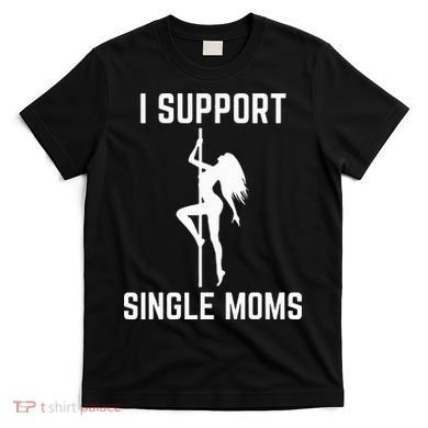 I Support Single Moms Offensive Rude Party Graphic Design T-Shirt