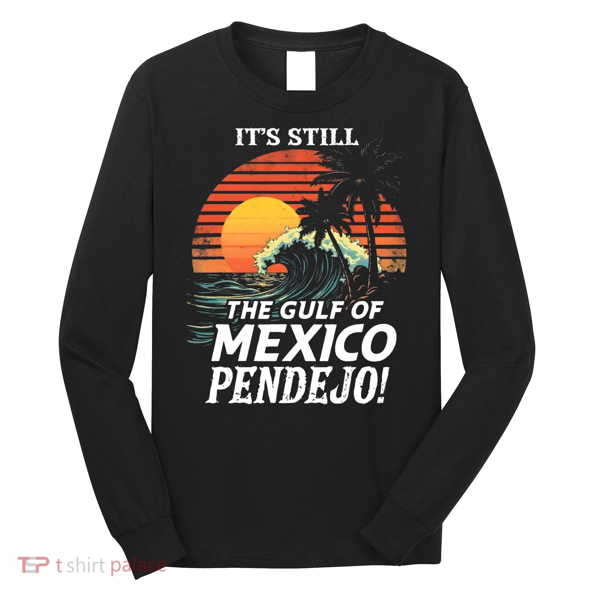 ItS Still The Gulf Of Mexico Pendejo Long Sleeve Shirt