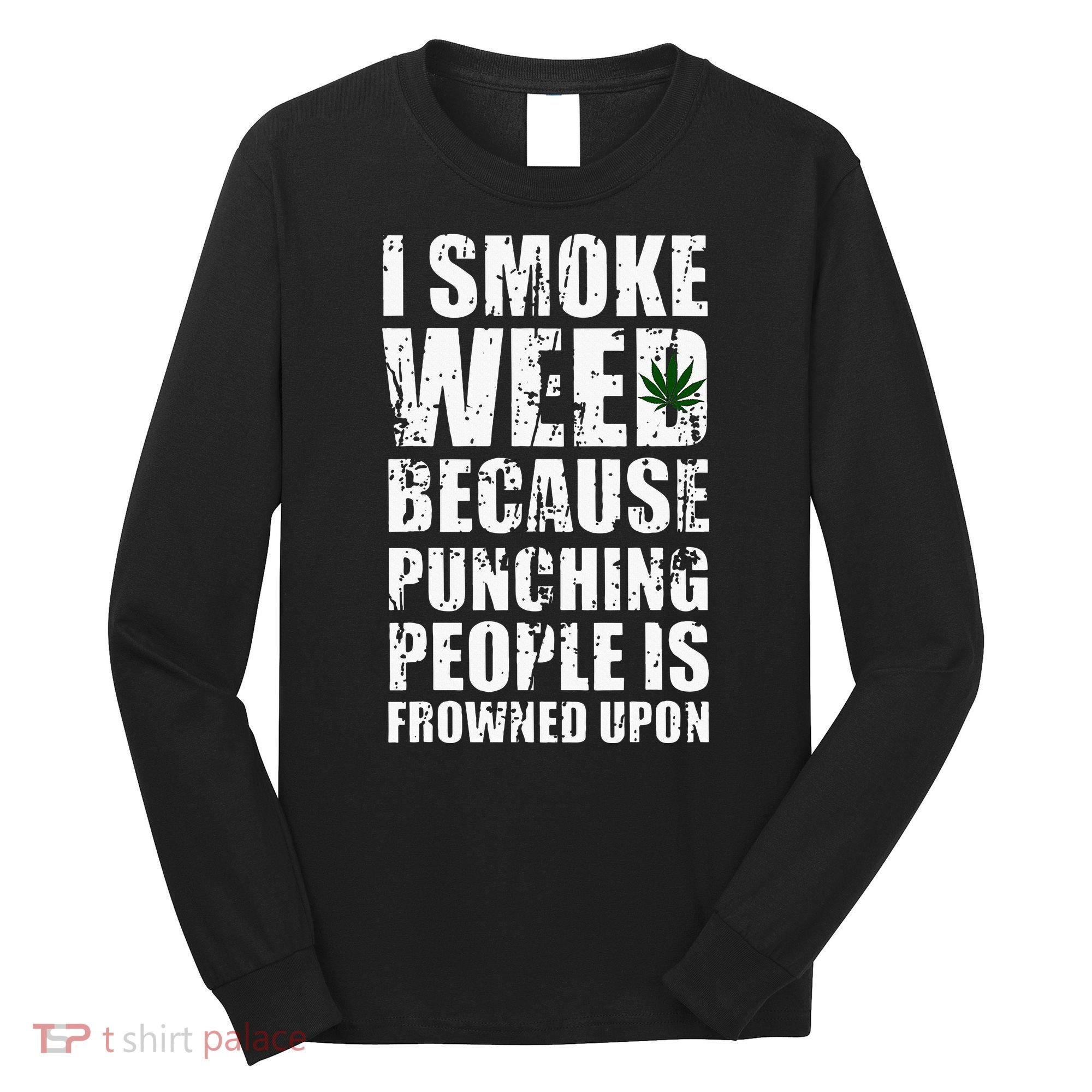 I Smoke Weed Because Punching People Is Frowned Upon Long Sleeve Shirt