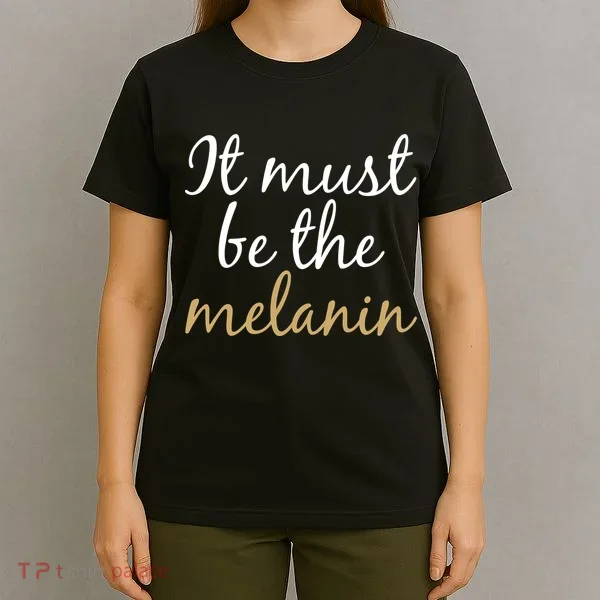It Must be The Melanin T-Shirt
