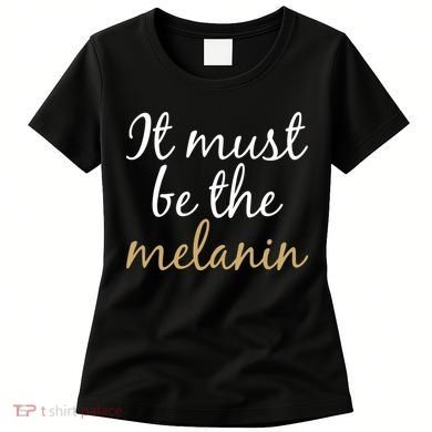 It Must be The Melanin Women's T-Shirt