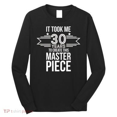 It Took Me 30 Years To Create This Masterpiece 30th Birthday Long Sleeve Shirt