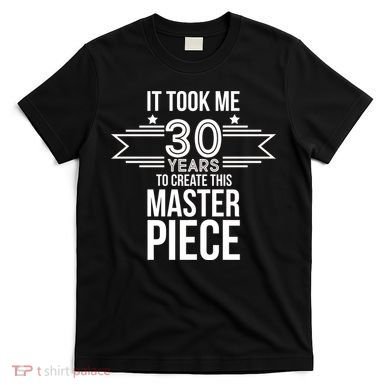 It Took Me 30 Years To Create This Masterpiece 30th Birthday T-Shirt